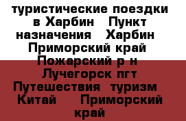 туристические поездки в Харбин › Пункт назначения ­ Харбин - Приморский край, Пожарский р-н, Лучегорск пгт Путешествия, туризм » Китай   . Приморский край